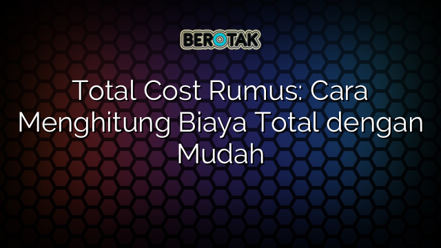 Total Cost Rumus: Cara Menghitung Biaya Total dengan Mudah