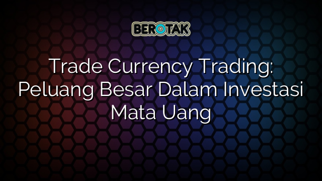 Trade Currency Trading: Peluang Besar Dalam Investasi Mata Uang