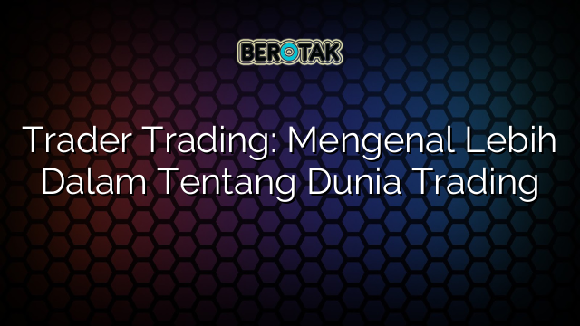 Trader Trading: Mengenal Lebih Dalam Tentang Dunia Trading