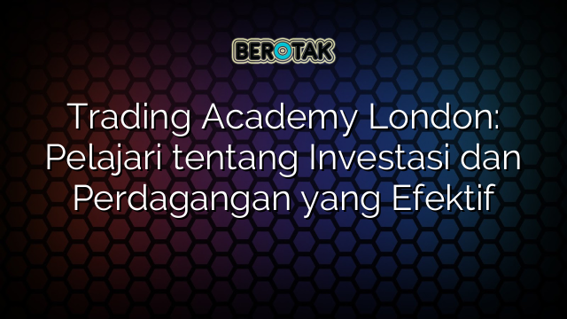 Trading Academy London: Pelajari tentang Investasi dan Perdagangan yang Efektif