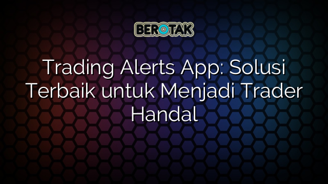 Trading Alerts App: Solusi Terbaik untuk Menjadi Trader Handal