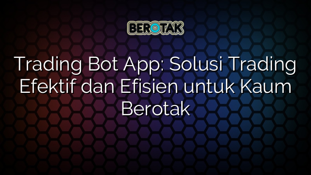 Trading Bot App: Solusi Trading Efektif dan Efisien untuk Kaum Berotak