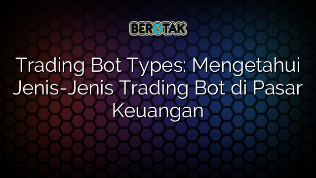 Trading Bot Types: Mengetahui Jenis-Jenis Trading Bot di Pasar Keuangan