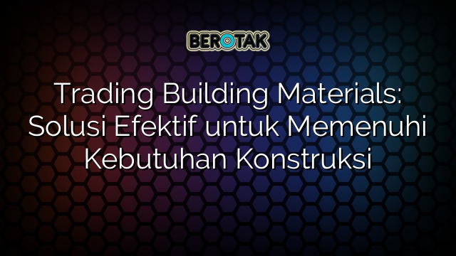 √ Trading Building Materials: Solusi Efektif Untuk Memenuhi Kebutuhan ...