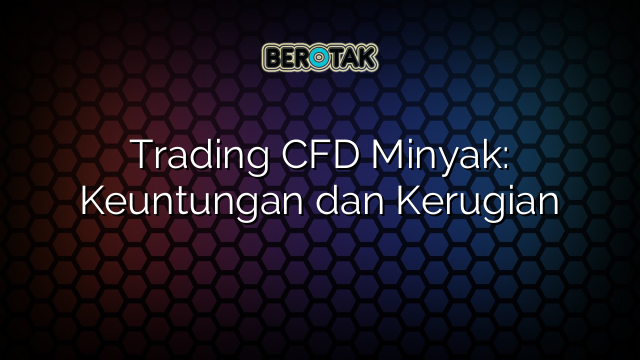 Trading CFD Minyak: Keuntungan dan Kerugian