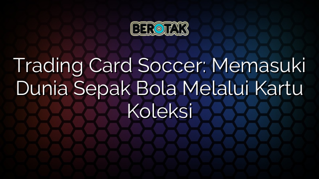 Trading Card Soccer: Memasuki Dunia Sepak Bola Melalui Kartu Koleksi