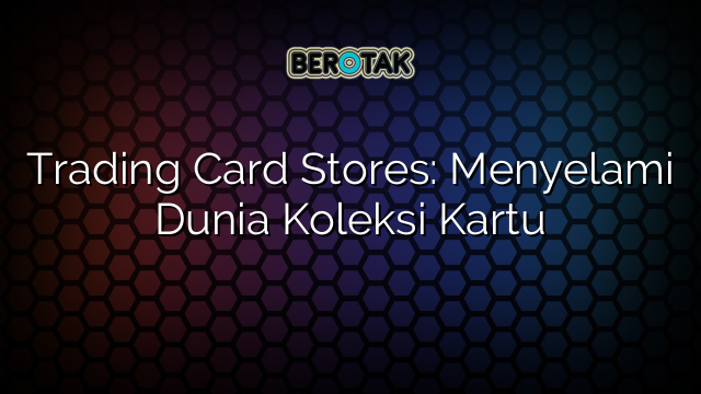 trading-card-stores-menyelami-dunia-koleksi-kartu