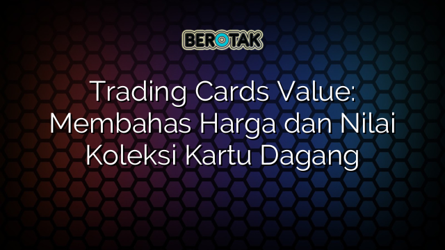 √ Trading Cards Value: Membahas Harga Dan Nilai Koleksi Kartu Dagang