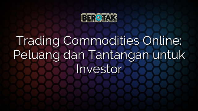 Trading Commodities Online: Peluang dan Tantangan untuk Investor