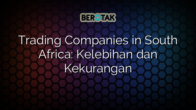 Trading Companies in South Africa: Kelebihan dan Kekurangan