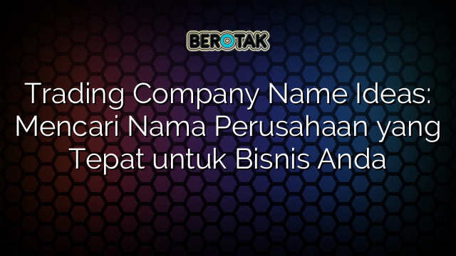 Trading Company Name Ideas: Mencari Nama Perusahaan yang Tepat untuk Bisnis Anda