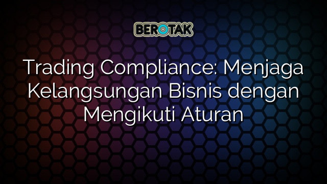 √ Trading Compliance: Menjaga Kelangsungan Bisnis Dengan Mengikuti Aturan