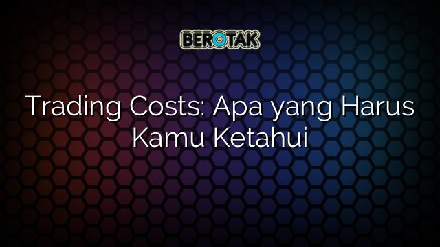 Trading Costs: Apa yang Harus Kamu Ketahui