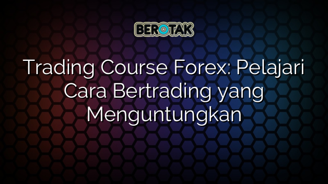 Trading Course Forex: Pelajari Cara Bertrading yang Menguntungkan