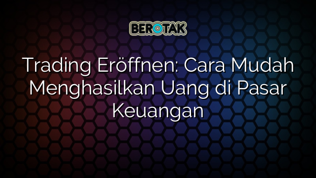 Trading Eröffnen: Cara Mudah Menghasilkan Uang di Pasar Keuangan