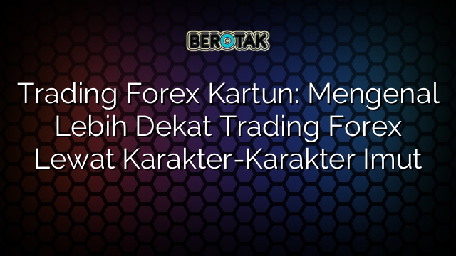 Trading Forex Kartun: Mengenal Lebih Dekat Trading Forex Lewat Karakter-Karakter Imut