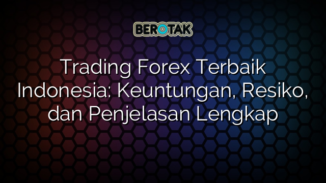 Trading Forex Terbaik Indonesia: Keuntungan, Resiko, dan Penjelasan Lengkap