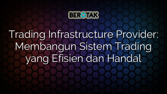 Trading Infrastructure Provider: Membangun Sistem Trading yang Efisien dan Handal