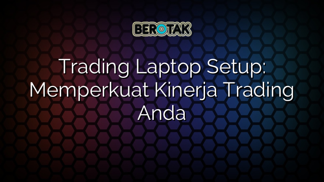 Trading Laptop Setup: Memperkuat Kinerja Trading Anda