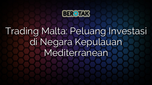 Trading Malta: Peluang Investasi di Negara Kepulauan Mediterranean