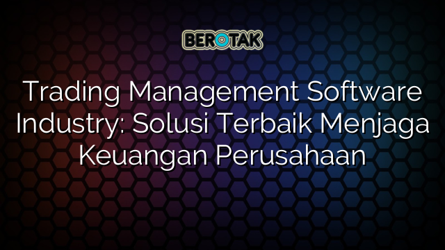 Trading Management Software Industry: Solusi Terbaik Menjaga Keuangan Perusahaan