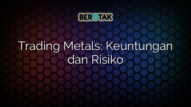 Trading Metals: Keuntungan dan Risiko