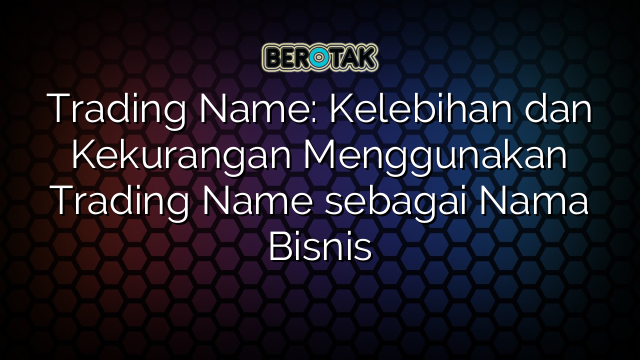 Trading Name: Kelebihan dan Kekurangan Menggunakan Trading Name sebagai Nama Bisnis