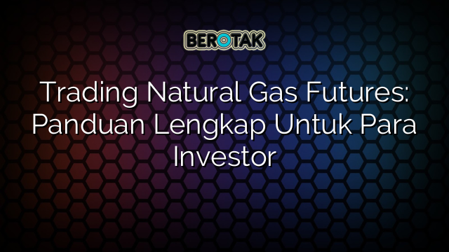 Trading Natural Gas Futures: Panduan Lengkap Untuk Para Investor