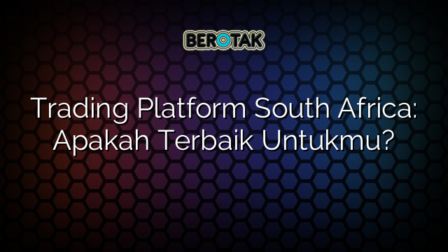 Trading Platform South Africa: Apakah Terbaik Untukmu?