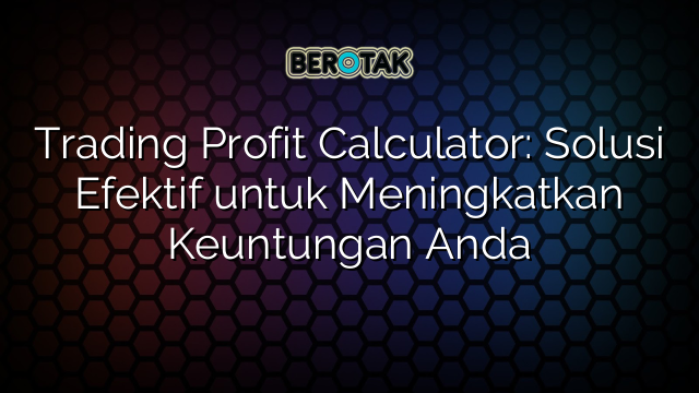 Trading Profit Calculator: Solusi Efektif untuk Meningkatkan Keuntungan Anda