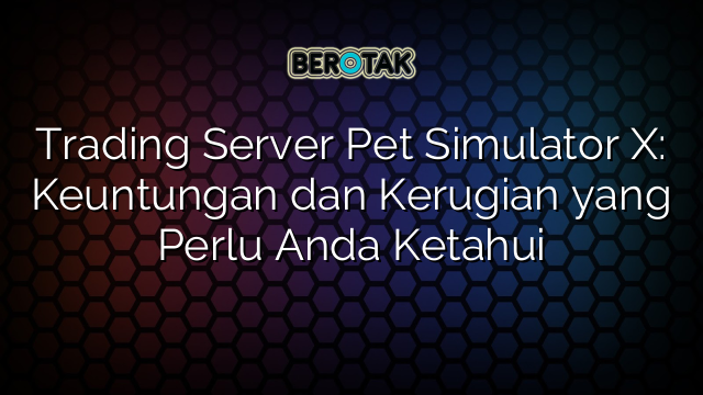 Trading Server Pet Simulator X: Keuntungan dan Kerugian yang Perlu Anda Ketahui