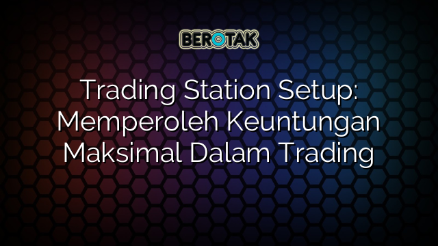 Trading Station Setup: Memperoleh Keuntungan Maksimal Dalam Trading