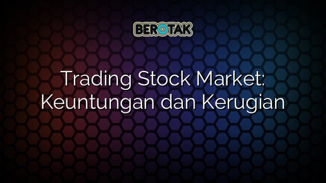 Trading Stock Market: Keuntungan dan Kerugian