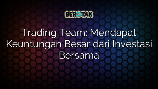 Trading Team: Mendapat Keuntungan Besar dari Investasi Bersama