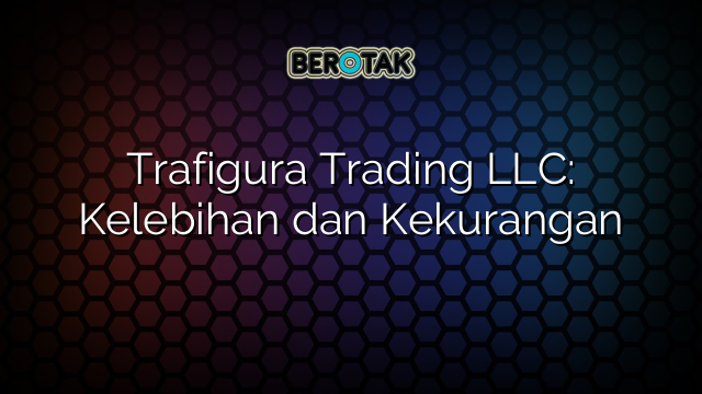 Trafigura Trading LLC: Kelebihan dan Kekurangan