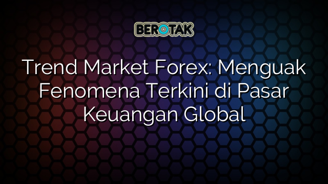 Trend Market Forex: Menguak Fenomena Terkini di Pasar Keuangan Global