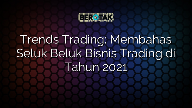 √ Trends Trading: Membahas Seluk Beluk Bisnis Trading Di Tahun 2021