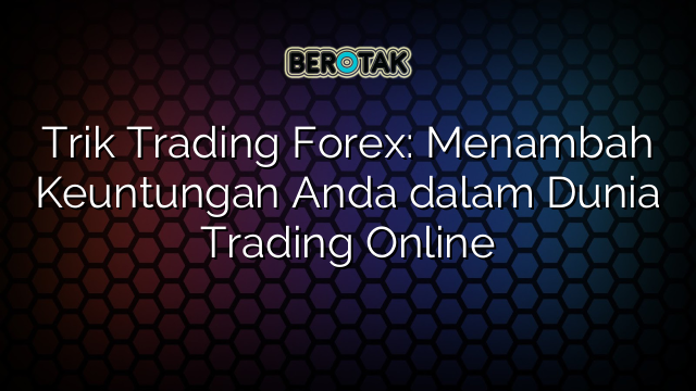 Trik Trading Forex: Menambah Keuntungan Anda dalam Dunia Trading Online