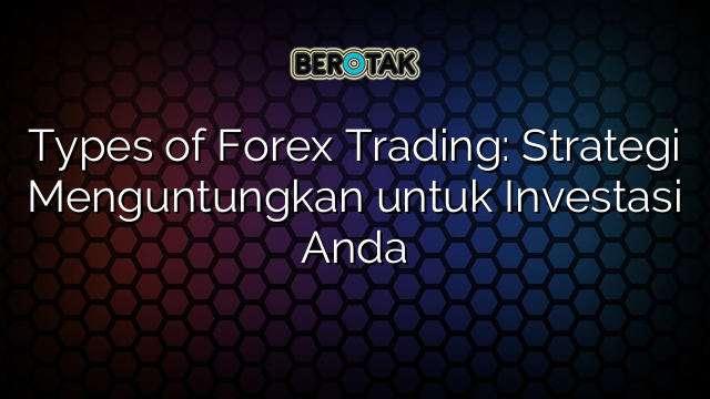 √ Types Of Forex Trading: Strategi Menguntungkan Untuk Investasi Anda