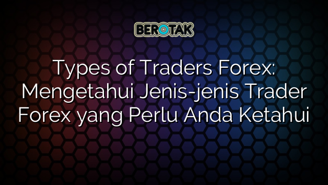 Types of Traders Forex: Mengetahui Jenis-jenis Trader Forex yang Perlu Anda Ketahui