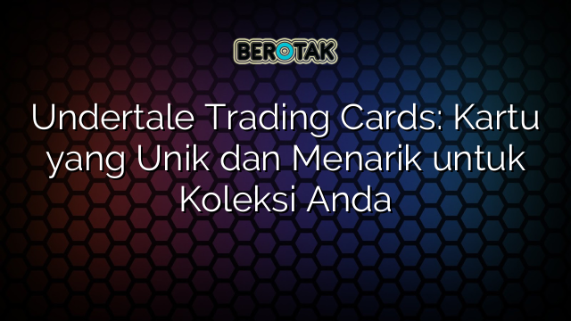 Undertale Trading Cards: Kartu yang Unik dan Menarik untuk Koleksi Anda