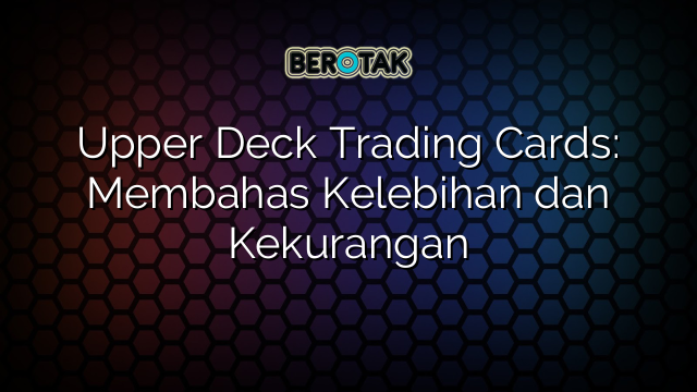 Upper Deck Trading Cards: Membahas Kelebihan dan Kekurangan