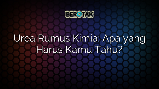 Urea Rumus Kimia: Apa yang Harus Kamu Tahu?