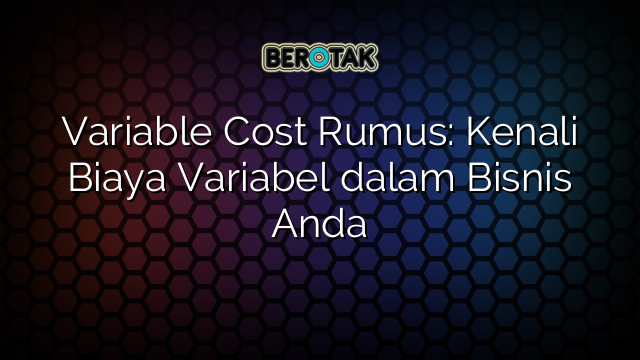 Variable Cost Rumus: Kenali Biaya Variabel dalam Bisnis Anda