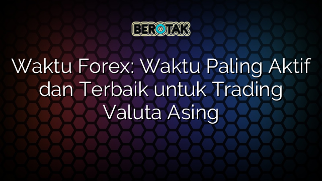 Waktu Forex: Waktu Paling Aktif dan Terbaik untuk Trading Valuta Asing