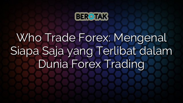 √ Who Trade Forex Mengenal Siapa Saja Yang Terlibat Dalam Dunia Forex Trading 7568