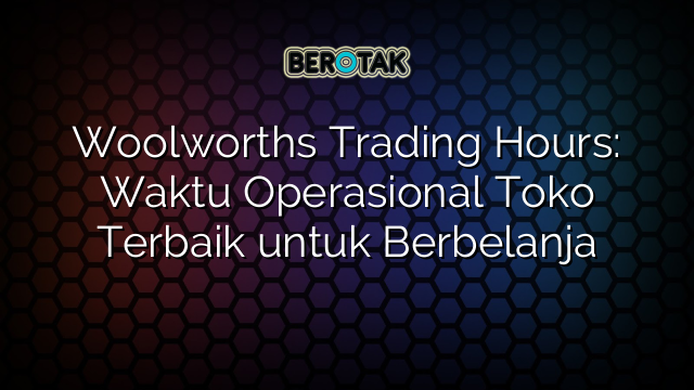 Woolworths Trading Hours: Waktu Operasional Toko Terbaik untuk Berbelanja