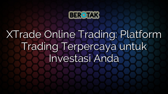 √ XTrade Online Trading: Platform Trading Terpercaya Untuk Investasi Anda