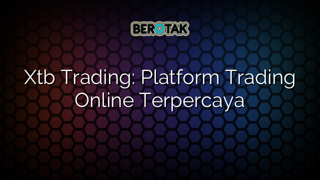 Xtb Trading: Platform Trading Online Terpercaya