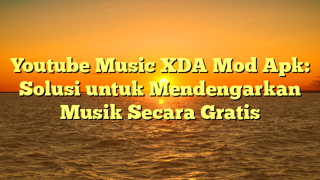 √ Youtube Music XDA Mod Apk: Solusi Untuk Mendengarkan Musik Secara Gratis